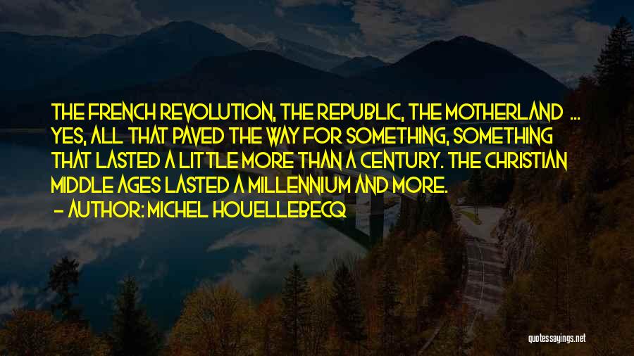 Michel Houellebecq Quotes: The French Revolution, The Republic, The Motherland ... Yes, All That Paved The Way For Something, Something That Lasted A