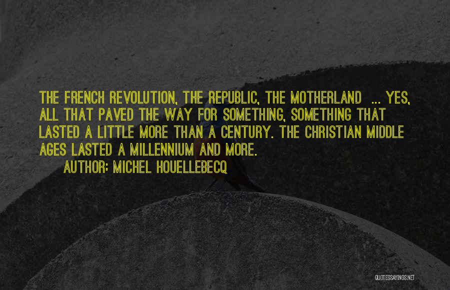 Michel Houellebecq Quotes: The French Revolution, The Republic, The Motherland ... Yes, All That Paved The Way For Something, Something That Lasted A