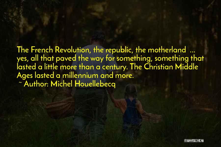 Michel Houellebecq Quotes: The French Revolution, The Republic, The Motherland ... Yes, All That Paved The Way For Something, Something That Lasted A