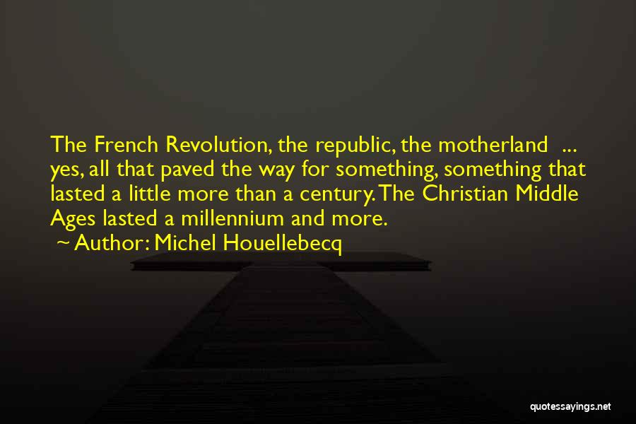 Michel Houellebecq Quotes: The French Revolution, The Republic, The Motherland ... Yes, All That Paved The Way For Something, Something That Lasted A