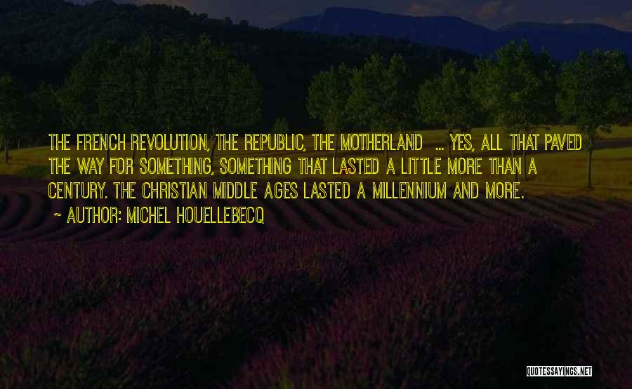 Michel Houellebecq Quotes: The French Revolution, The Republic, The Motherland ... Yes, All That Paved The Way For Something, Something That Lasted A