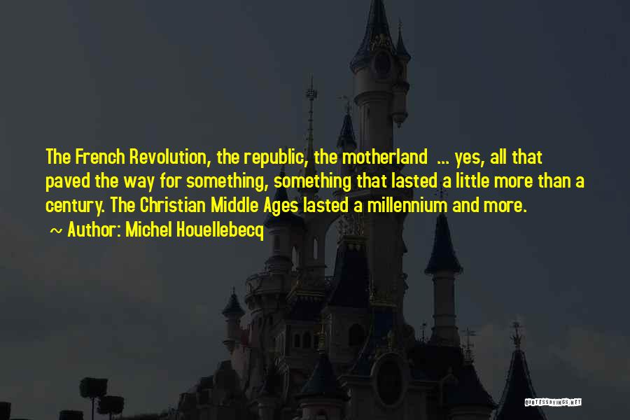 Michel Houellebecq Quotes: The French Revolution, The Republic, The Motherland ... Yes, All That Paved The Way For Something, Something That Lasted A