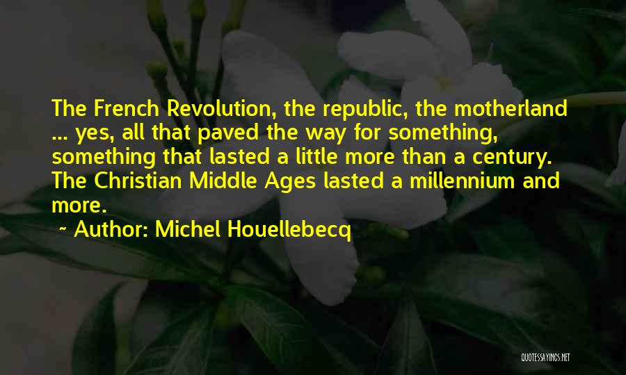 Michel Houellebecq Quotes: The French Revolution, The Republic, The Motherland ... Yes, All That Paved The Way For Something, Something That Lasted A