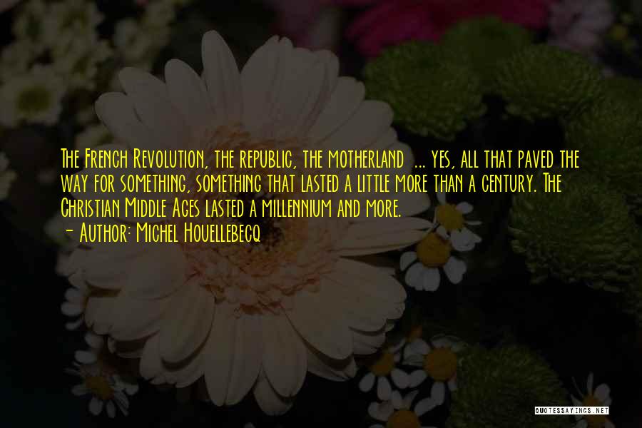 Michel Houellebecq Quotes: The French Revolution, The Republic, The Motherland ... Yes, All That Paved The Way For Something, Something That Lasted A