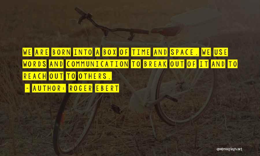 Roger Ebert Quotes: We Are Born Into A Box Of Time And Space. We Use Words And Communication To Break Out Of It