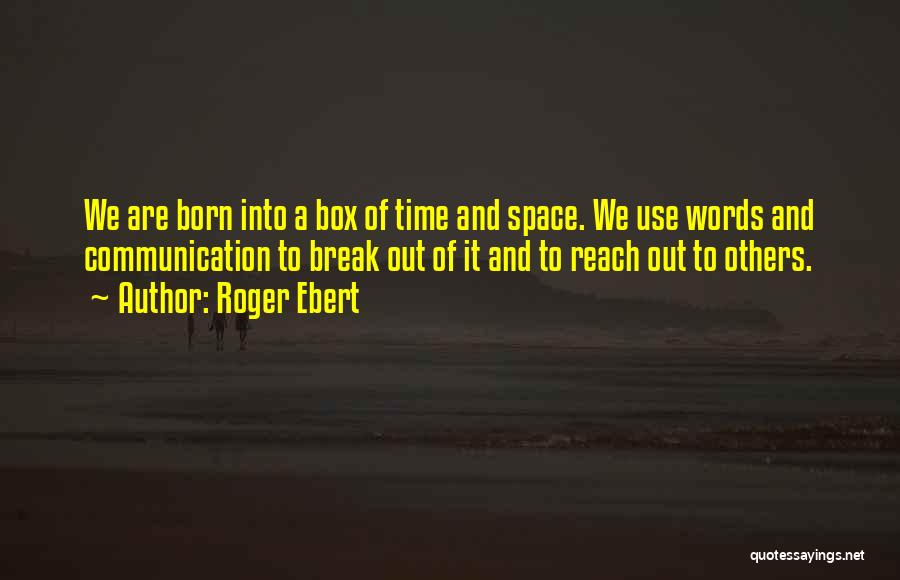 Roger Ebert Quotes: We Are Born Into A Box Of Time And Space. We Use Words And Communication To Break Out Of It