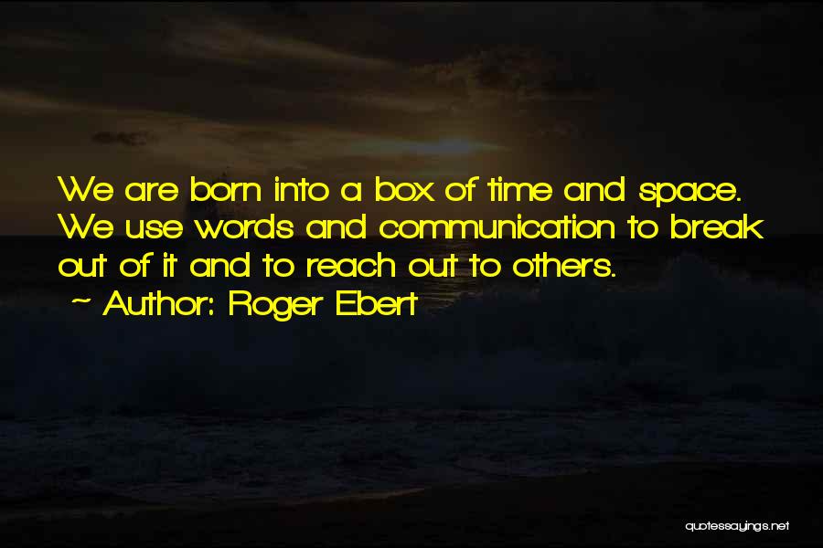 Roger Ebert Quotes: We Are Born Into A Box Of Time And Space. We Use Words And Communication To Break Out Of It