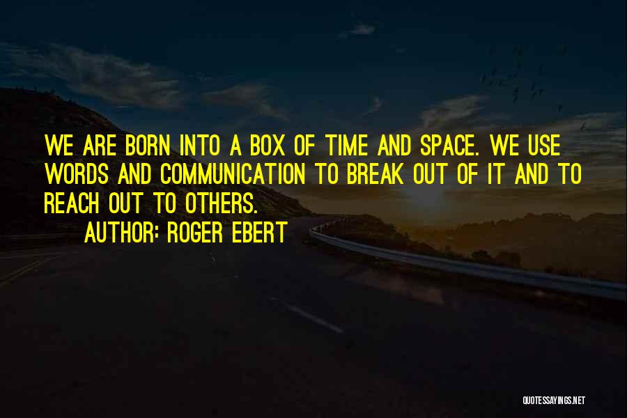 Roger Ebert Quotes: We Are Born Into A Box Of Time And Space. We Use Words And Communication To Break Out Of It