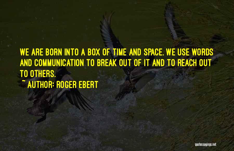 Roger Ebert Quotes: We Are Born Into A Box Of Time And Space. We Use Words And Communication To Break Out Of It