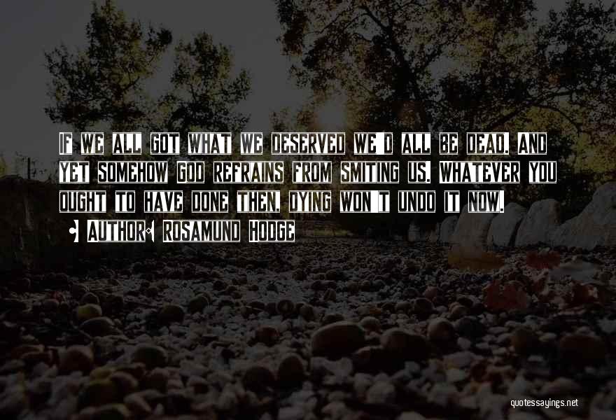 Rosamund Hodge Quotes: If We All Got What We Deserved We'd All Be Dead. And Yet Somehow God Refrains From Smiting Us. Whatever