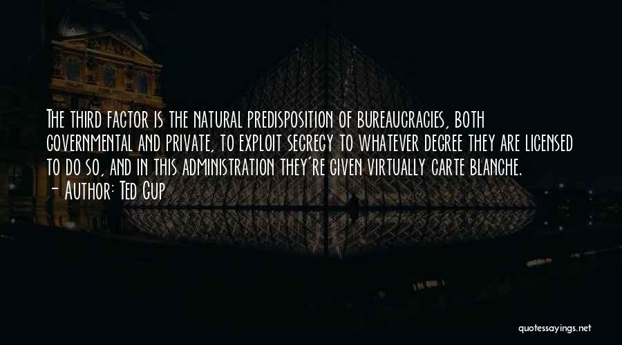 Ted Gup Quotes: The Third Factor Is The Natural Predisposition Of Bureaucracies, Both Governmental And Private, To Exploit Secrecy To Whatever Degree They