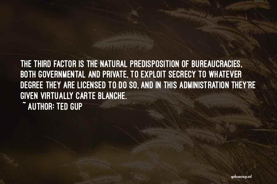 Ted Gup Quotes: The Third Factor Is The Natural Predisposition Of Bureaucracies, Both Governmental And Private, To Exploit Secrecy To Whatever Degree They