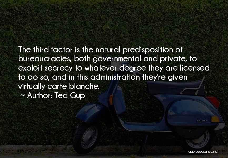 Ted Gup Quotes: The Third Factor Is The Natural Predisposition Of Bureaucracies, Both Governmental And Private, To Exploit Secrecy To Whatever Degree They