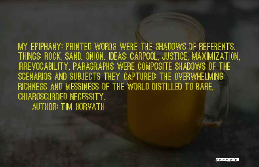 Tim Horvath Quotes: My Epiphany: Printed Words Were The Shadows Of Referents. Things: Rock, Sand, Onion. Ideas: Carpool, Justice, Maximization, Irrevocability. Paragraphs Were