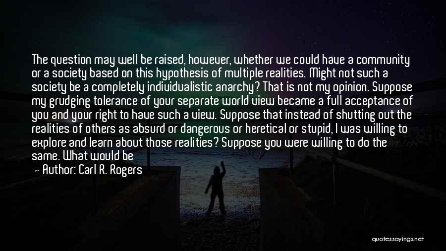 Carl R. Rogers Quotes: The Question May Well Be Raised, However, Whether We Could Have A Community Or A Society Based On This Hypothesis