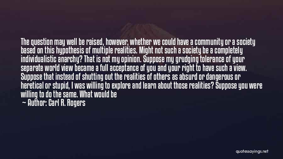 Carl R. Rogers Quotes: The Question May Well Be Raised, However, Whether We Could Have A Community Or A Society Based On This Hypothesis