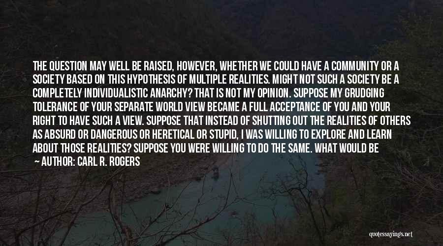 Carl R. Rogers Quotes: The Question May Well Be Raised, However, Whether We Could Have A Community Or A Society Based On This Hypothesis