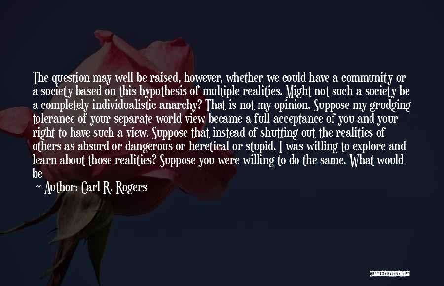 Carl R. Rogers Quotes: The Question May Well Be Raised, However, Whether We Could Have A Community Or A Society Based On This Hypothesis