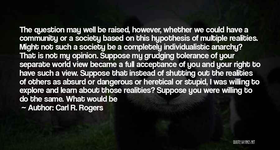 Carl R. Rogers Quotes: The Question May Well Be Raised, However, Whether We Could Have A Community Or A Society Based On This Hypothesis