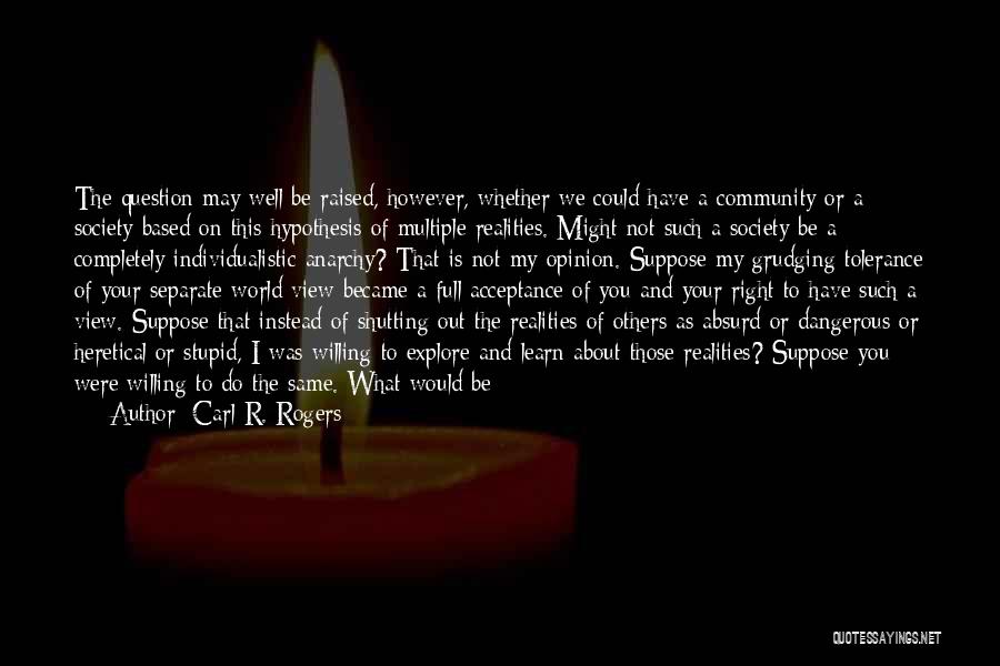 Carl R. Rogers Quotes: The Question May Well Be Raised, However, Whether We Could Have A Community Or A Society Based On This Hypothesis