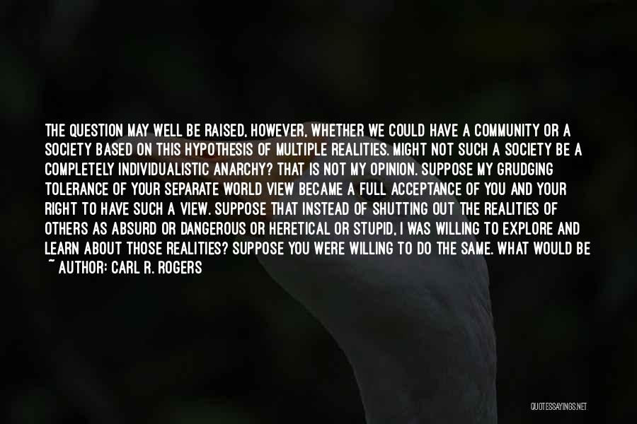 Carl R. Rogers Quotes: The Question May Well Be Raised, However, Whether We Could Have A Community Or A Society Based On This Hypothesis