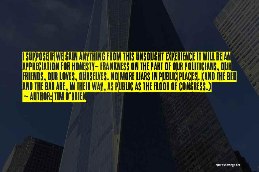 Tim O'Brien Quotes: I Suppose If We Gain Anything From This Unsought Experience It Will Be An Appreciation For Honesty- Frankness On The