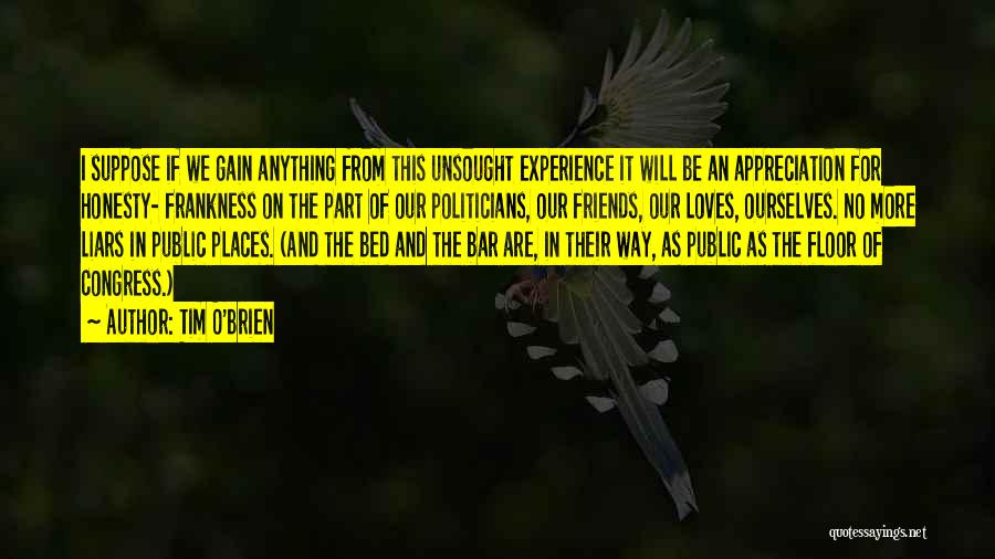 Tim O'Brien Quotes: I Suppose If We Gain Anything From This Unsought Experience It Will Be An Appreciation For Honesty- Frankness On The