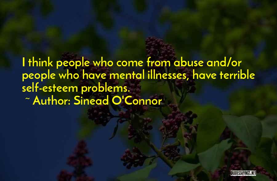 Sinead O'Connor Quotes: I Think People Who Come From Abuse And/or People Who Have Mental Illnesses, Have Terrible Self-esteem Problems.