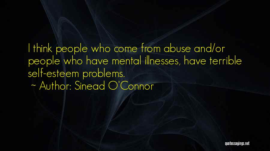 Sinead O'Connor Quotes: I Think People Who Come From Abuse And/or People Who Have Mental Illnesses, Have Terrible Self-esteem Problems.