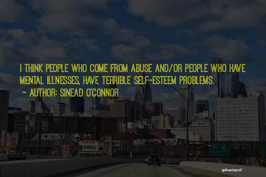 Sinead O'Connor Quotes: I Think People Who Come From Abuse And/or People Who Have Mental Illnesses, Have Terrible Self-esteem Problems.