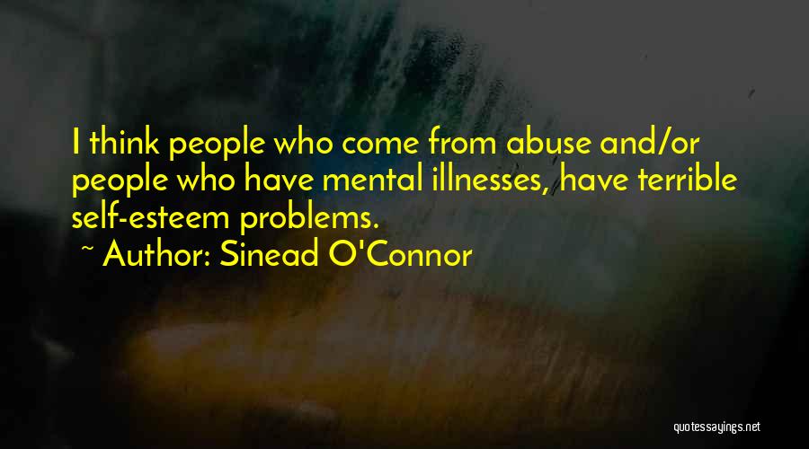 Sinead O'Connor Quotes: I Think People Who Come From Abuse And/or People Who Have Mental Illnesses, Have Terrible Self-esteem Problems.