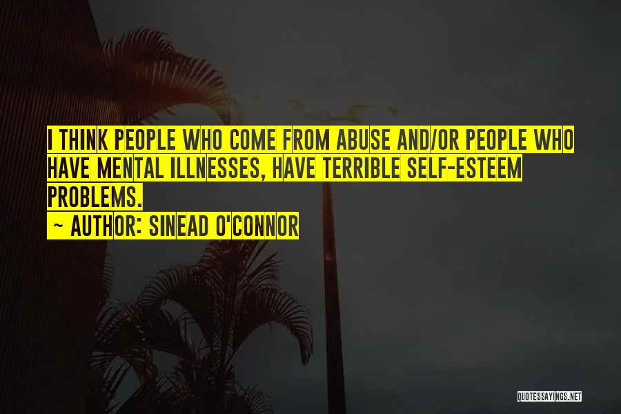 Sinead O'Connor Quotes: I Think People Who Come From Abuse And/or People Who Have Mental Illnesses, Have Terrible Self-esteem Problems.