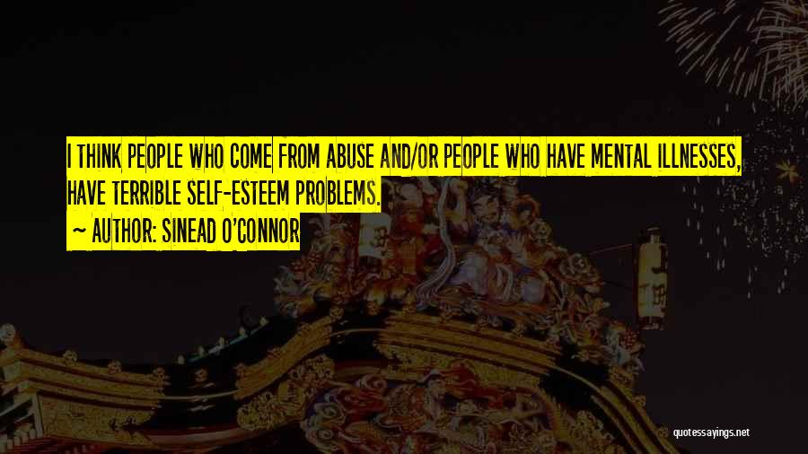 Sinead O'Connor Quotes: I Think People Who Come From Abuse And/or People Who Have Mental Illnesses, Have Terrible Self-esteem Problems.