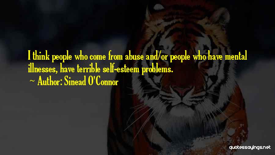 Sinead O'Connor Quotes: I Think People Who Come From Abuse And/or People Who Have Mental Illnesses, Have Terrible Self-esteem Problems.