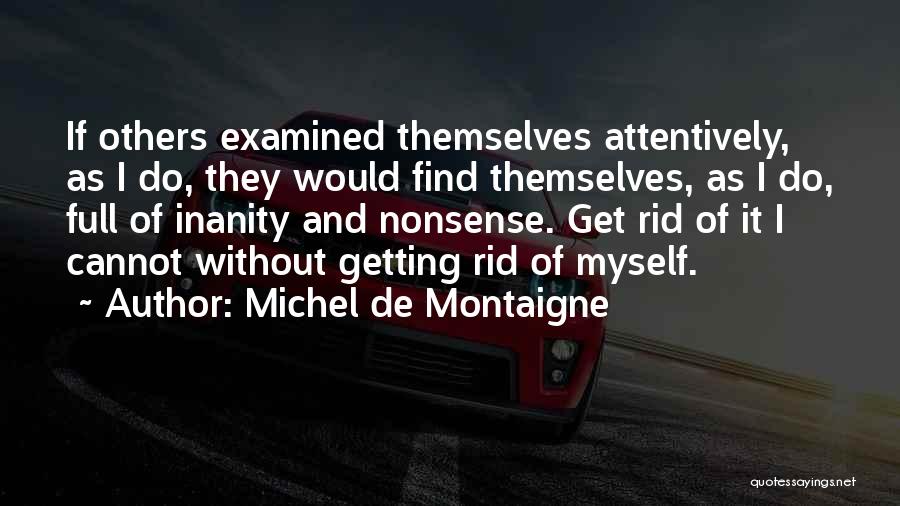 Michel De Montaigne Quotes: If Others Examined Themselves Attentively, As I Do, They Would Find Themselves, As I Do, Full Of Inanity And Nonsense.