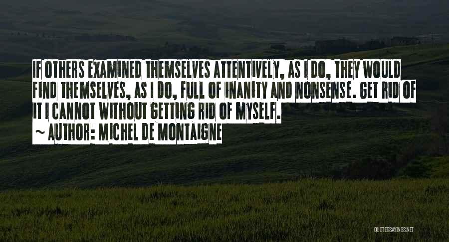 Michel De Montaigne Quotes: If Others Examined Themselves Attentively, As I Do, They Would Find Themselves, As I Do, Full Of Inanity And Nonsense.