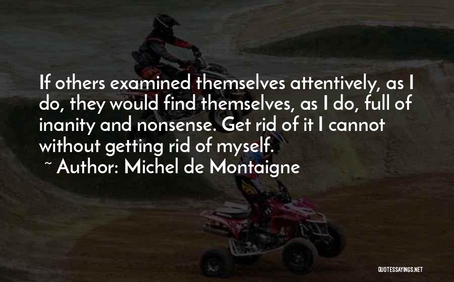 Michel De Montaigne Quotes: If Others Examined Themselves Attentively, As I Do, They Would Find Themselves, As I Do, Full Of Inanity And Nonsense.