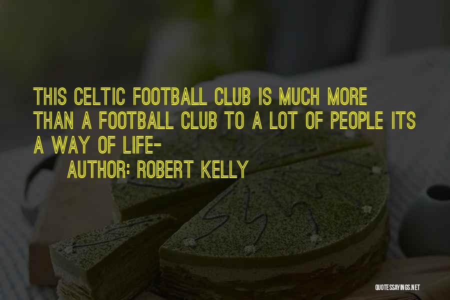 Robert Kelly Quotes: This Celtic Football Club Is Much More Than A Football Club To A Lot Of People Its A Way Of