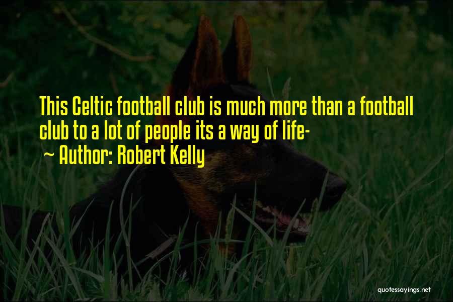 Robert Kelly Quotes: This Celtic Football Club Is Much More Than A Football Club To A Lot Of People Its A Way Of