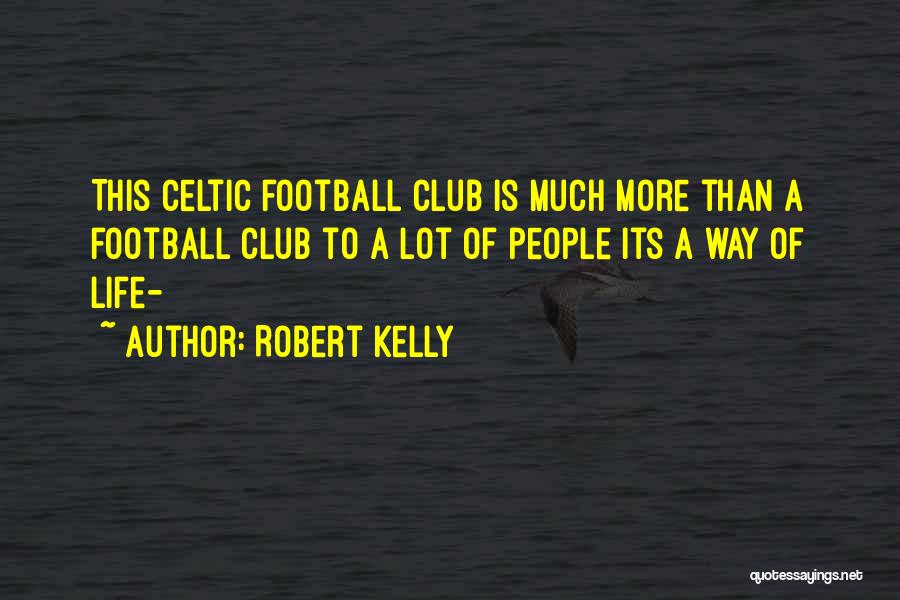 Robert Kelly Quotes: This Celtic Football Club Is Much More Than A Football Club To A Lot Of People Its A Way Of