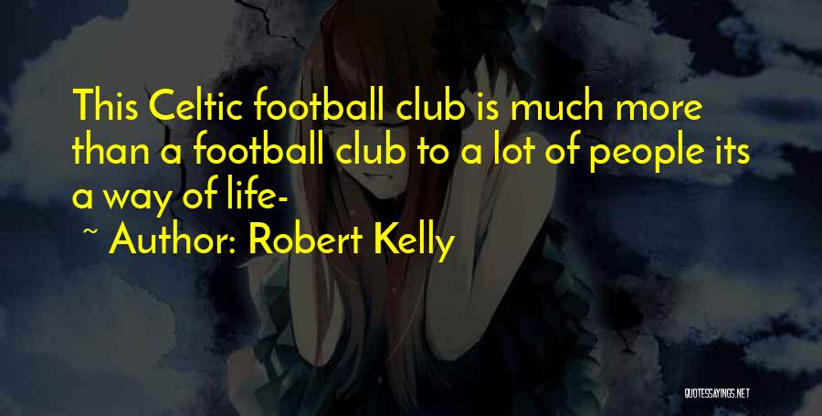 Robert Kelly Quotes: This Celtic Football Club Is Much More Than A Football Club To A Lot Of People Its A Way Of