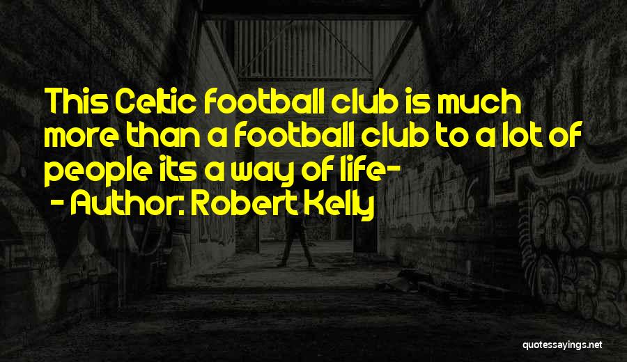 Robert Kelly Quotes: This Celtic Football Club Is Much More Than A Football Club To A Lot Of People Its A Way Of