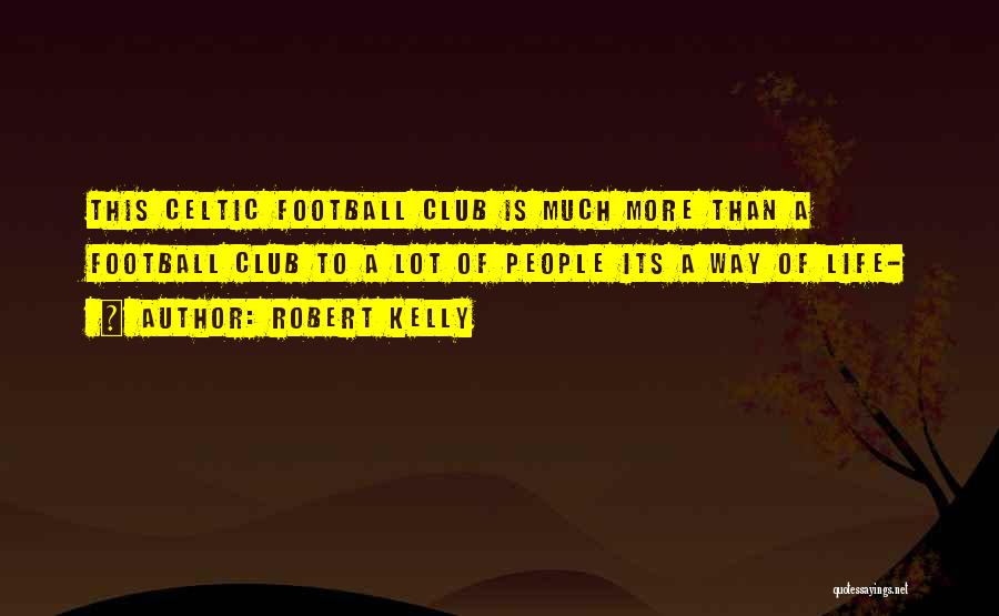 Robert Kelly Quotes: This Celtic Football Club Is Much More Than A Football Club To A Lot Of People Its A Way Of