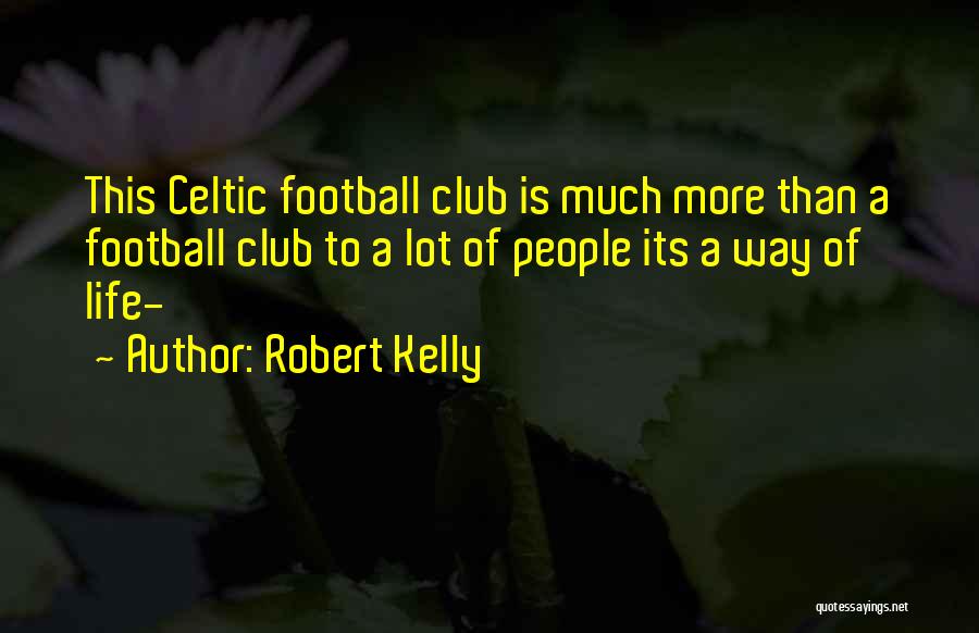 Robert Kelly Quotes: This Celtic Football Club Is Much More Than A Football Club To A Lot Of People Its A Way Of