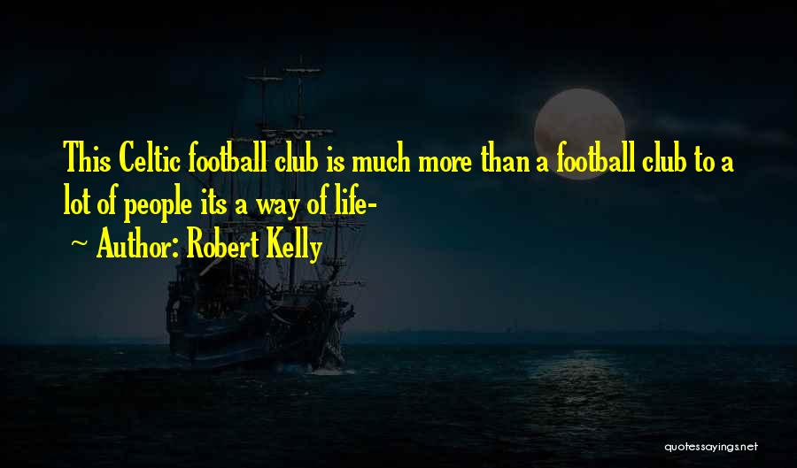 Robert Kelly Quotes: This Celtic Football Club Is Much More Than A Football Club To A Lot Of People Its A Way Of