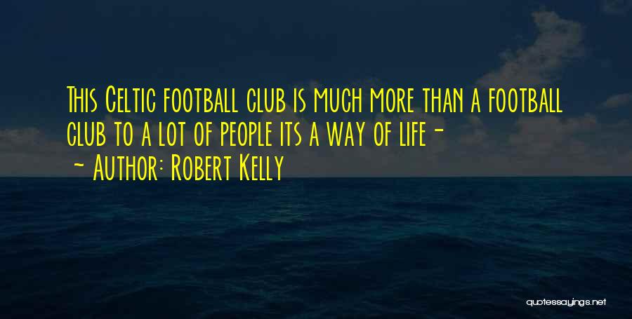 Robert Kelly Quotes: This Celtic Football Club Is Much More Than A Football Club To A Lot Of People Its A Way Of