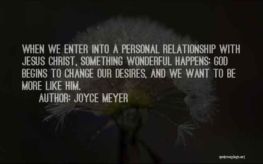 Joyce Meyer Quotes: When We Enter Into A Personal Relationship With Jesus Christ, Something Wonderful Happens: God Begins To Change Our Desires, And