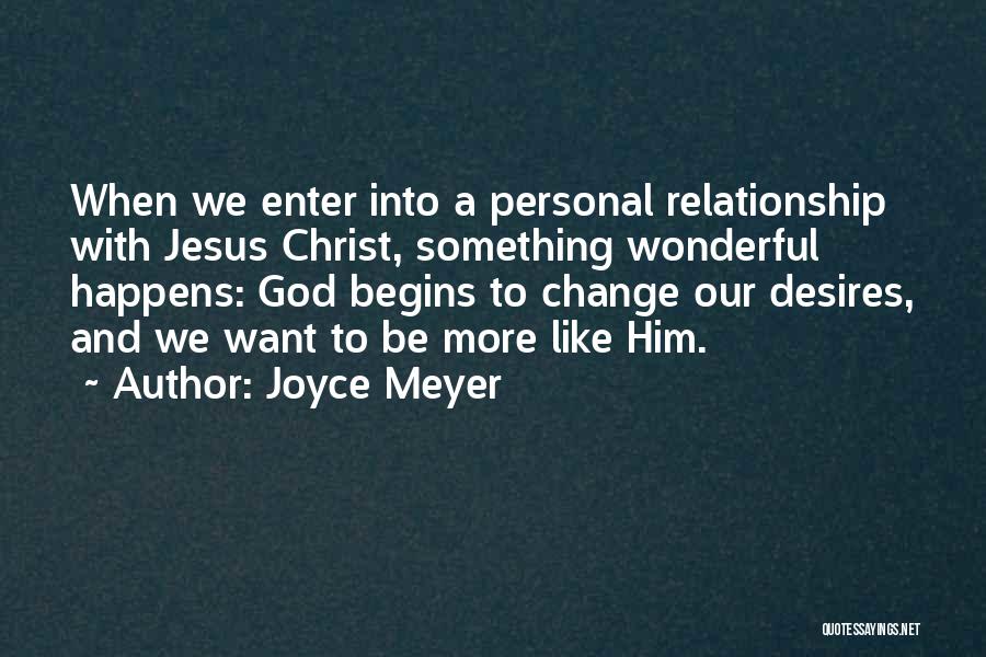 Joyce Meyer Quotes: When We Enter Into A Personal Relationship With Jesus Christ, Something Wonderful Happens: God Begins To Change Our Desires, And