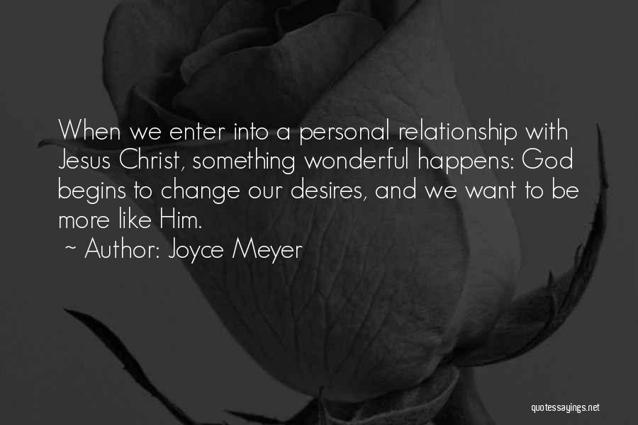 Joyce Meyer Quotes: When We Enter Into A Personal Relationship With Jesus Christ, Something Wonderful Happens: God Begins To Change Our Desires, And