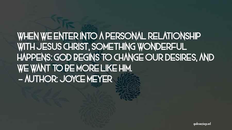 Joyce Meyer Quotes: When We Enter Into A Personal Relationship With Jesus Christ, Something Wonderful Happens: God Begins To Change Our Desires, And